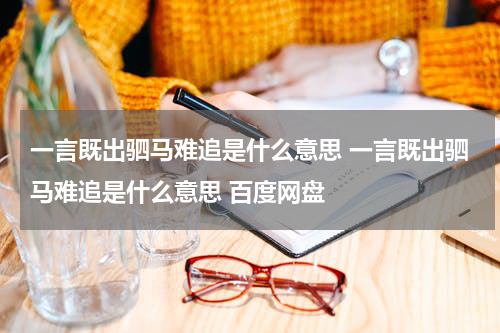 一言既出驷马难追是什么意思 一言既出驷马难追是什么意思 百度网盘