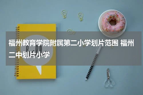 福州教育学院附属第二小学划片范围 福州二中划片小学