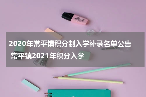 2020年常平镇积分制入学补录名单公告 常平镇2021年积分入学