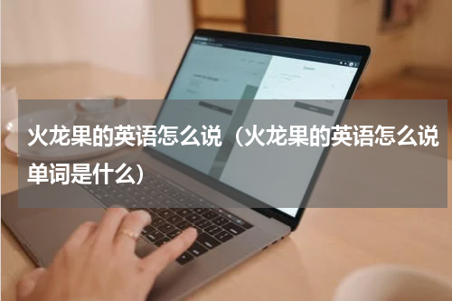 火龙果的英语怎么说（火龙果的英语怎么说单词是什么）