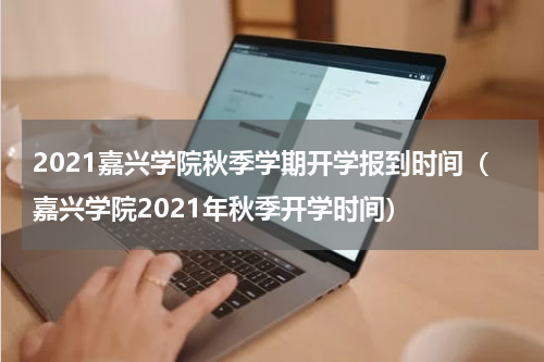 2021嘉兴学院秋季学期开学报到时间（嘉兴学院2021年秋季开学时间）