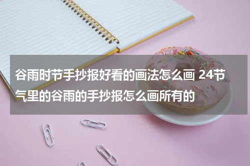 谷雨时节手抄报好看的画法怎么画 24节气里的谷雨的手抄报怎么画所有的