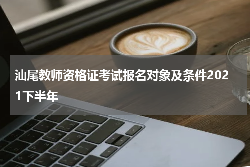 汕尾教师资格证考试报名对象及条件2021下半年