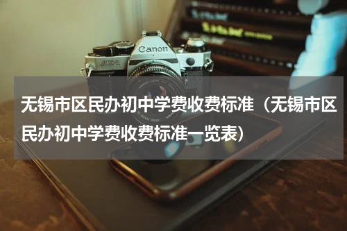 无锡市区民办初中学费收费标准（无锡市区民办初中学费收费标准一览表）