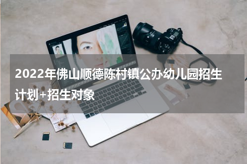 2022年佛山顺德陈村镇公办幼儿园招生计划+招生对象