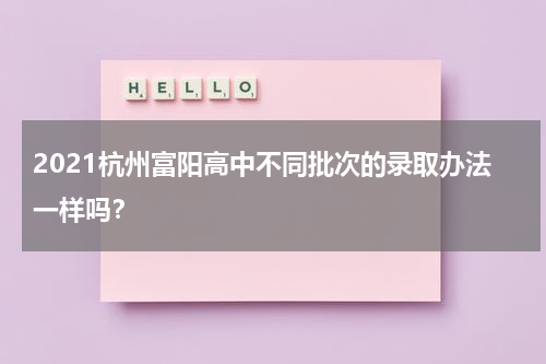 2021杭州富阳高中不同批次的录取办法一样吗？