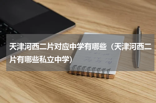 天津河西二片对应中学有哪些（天津河西二片有哪些私立中学）