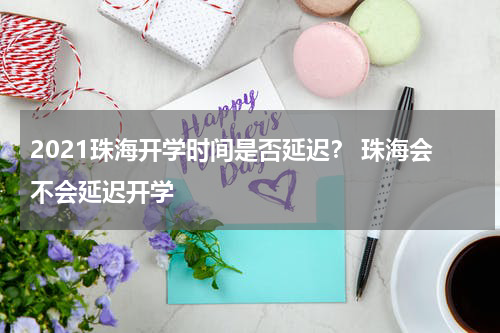 2021珠海开学时间是否延迟？ 珠海会不会延迟开学