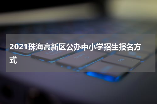 2021珠海高新区公办中小学招生报名方式