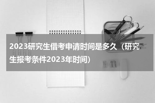 2023研究生借考申请时间是多久（研究生报考条件2023年时间）