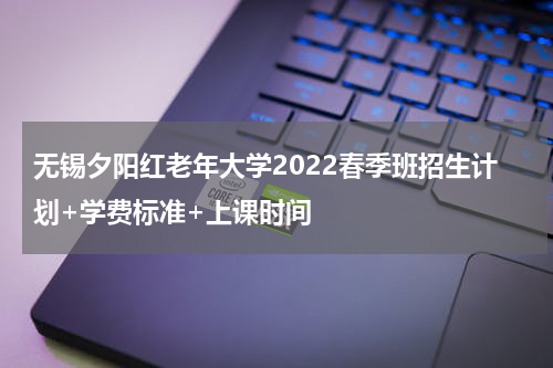无锡夕阳红老年大学2022春季班招生计划+学费标准+上课时间