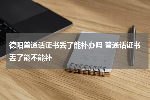 德阳普通话证书丢了能补办吗 普通话证书丢了能不能补