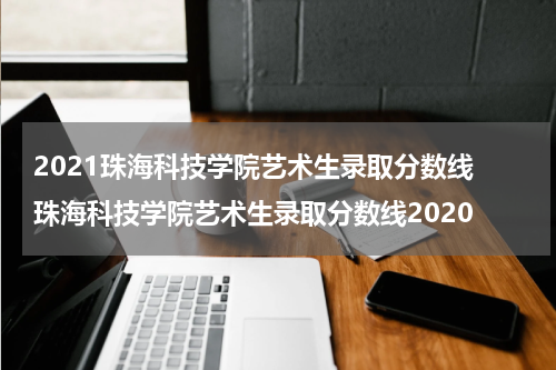 2021珠海科技学院艺术生录取分数线 珠海科技学院艺术生录取分数线2020