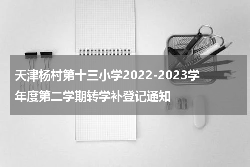 天津杨村第十三小学2022-2023学年度第二学期转学补登记通知