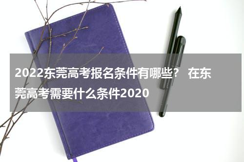 2022东莞高考报名条件有哪些？ 在东莞高考需要什么条件2020