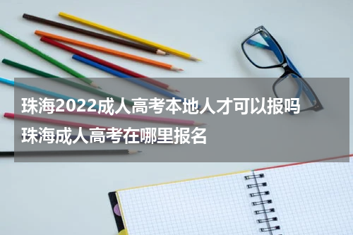 珠海2022成人高考本地人才可以报吗 珠海成人高考在哪里报名