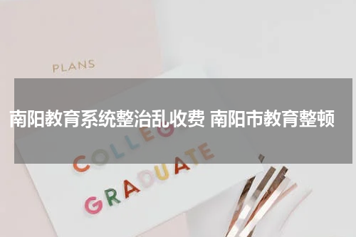 南阳教育系统整治乱收费 南阳市教育整顿