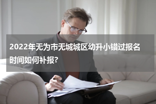 2022年无为市无城城区幼升小错过报名时间如何补报?