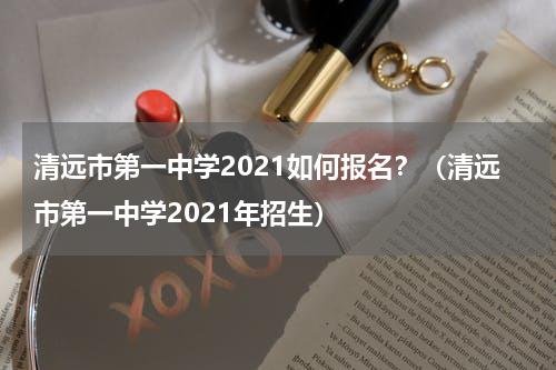 清远市第一中学2021如何报名？（清远市第一中学2021年招生）