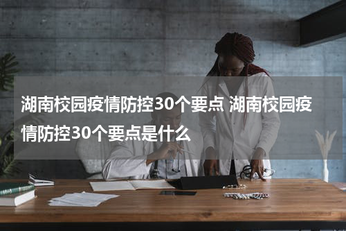 湖南校园疫情防控30个要点 湖南校园疫情防控30个要点是什么
