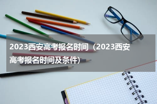 2023西安高考报名时间（2023西安高考报名时间及条件）