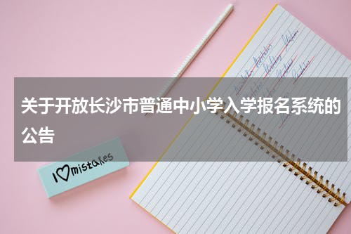 关于开放长沙市普通中小学入学报名系统的公告