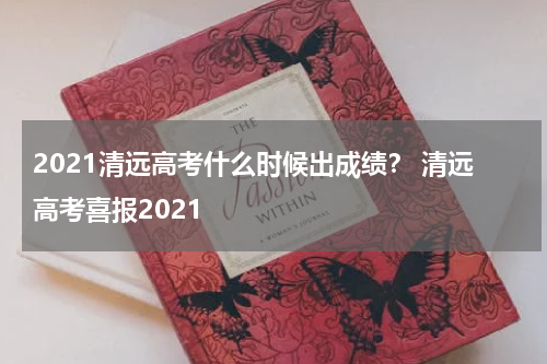 2021清远高考什么时候出成绩？ 清远高考喜报2021
