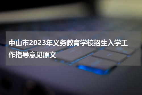 中山市2023年义务教育学校招生入学工作指导意见原文