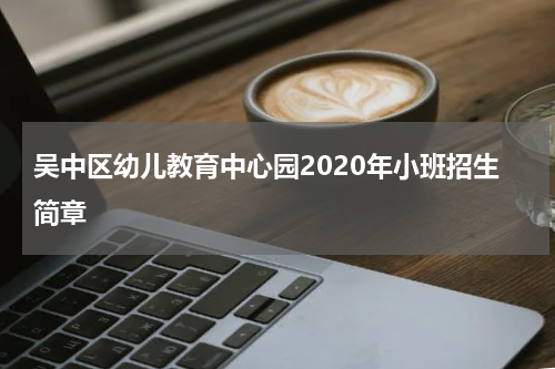 吴中区幼儿教育中心园2020年小班招生简章