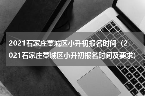 2021石家庄藁城区小升初报名时间（2021石家庄藁城区小升初报名时间及要求）