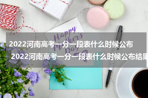 2022河南高考一分一段表什么时候公布 2022河南高考一分一段表什么时候公布结果