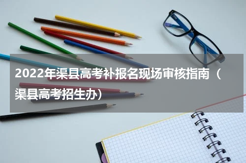 2022年渠县高考补报名现场审核指南（渠县高考招生办）