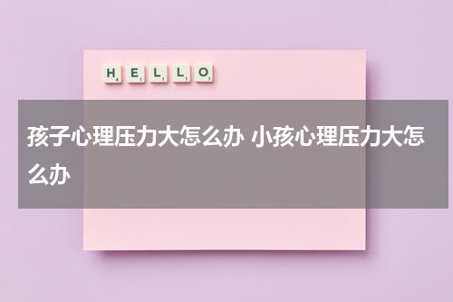 孩子心理压力大怎么办 小孩心理压力大怎么办