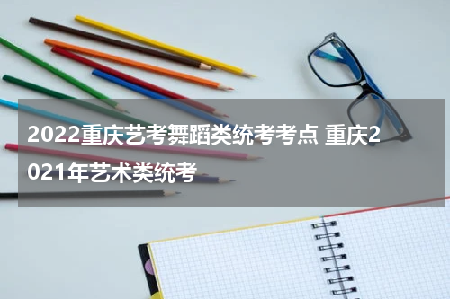 2022重庆艺考舞蹈类统考考点 重庆2021年艺术类统考