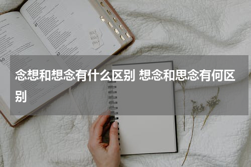 念想和想念有什么区别 想念和思念有何区别