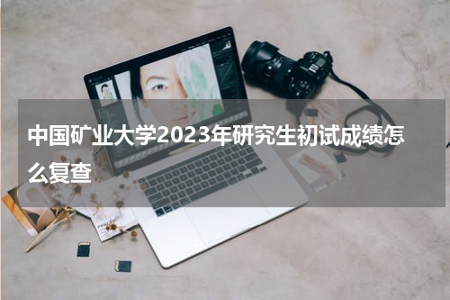中国矿业大学2023年研究生初试成绩怎么复查