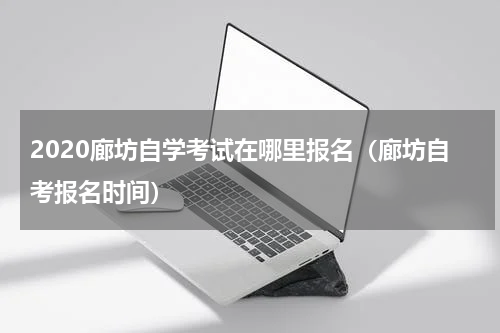 2020廊坊自学考试在哪里报名（廊坊自考报名时间）