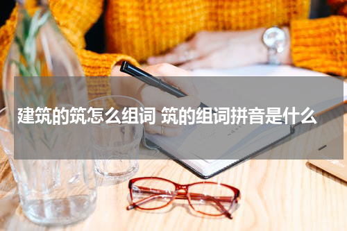建筑的筑怎么组词 筑的组词拼音是什么