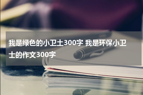 我是绿色的小卫土300字 我是环保小卫士的作文300字