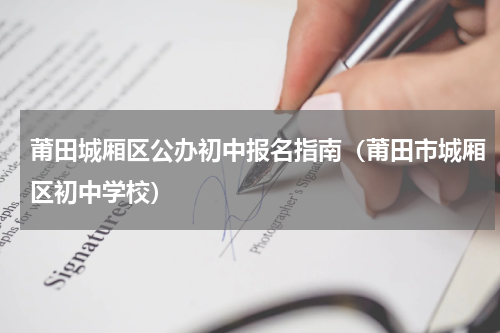 莆田城厢区公办初中报名指南（莆田市城厢区初中学校）