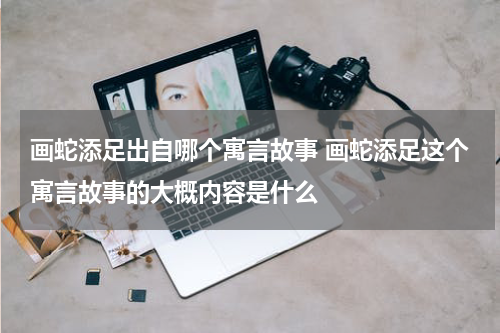 画蛇添足出自哪个寓言故事 画蛇添足这个寓言故事的大概内容是什么