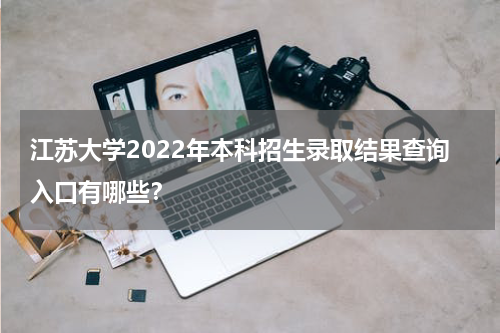 江苏大学2022年本科招生录取结果查询入口有哪些？
