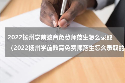 2022扬州学前教育免费师范生怎么录取（2022扬州学前教育免费师范生怎么录取的）
