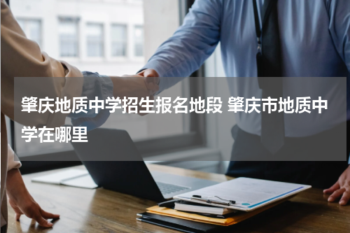 肇庆地质中学招生报名地段 肇庆市地质中学在哪里