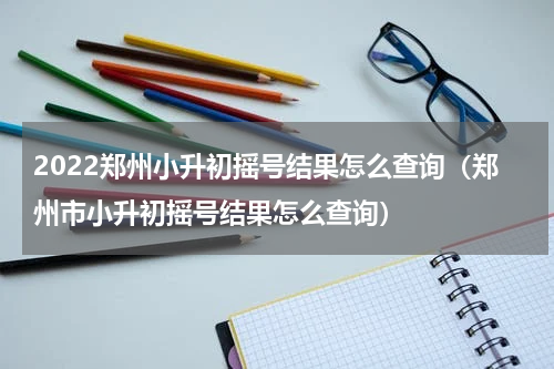 2022郑州小升初摇号结果怎么查询（郑州市小升初摇号结果怎么查询）