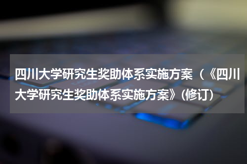 四川大学研究生奖助体系实施方案（《四川大学研究生奖助体系实施方案》(修订）