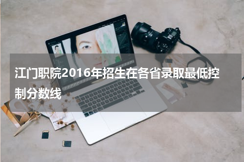 江门职院2016年招生在各省录取最低控制分数线