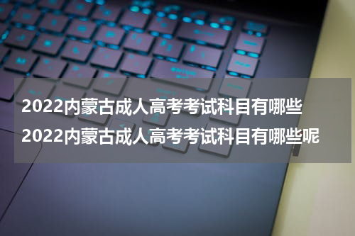 2022内蒙古成人高考考试科目有哪些 2022内蒙古成人高考考试科目有哪些呢