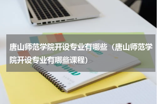 唐山师范学院开设专业有哪些（唐山师范学院开设专业有哪些课程）