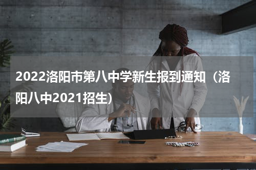 2022洛阳市第八中学新生报到通知（洛阳八中2021招生）